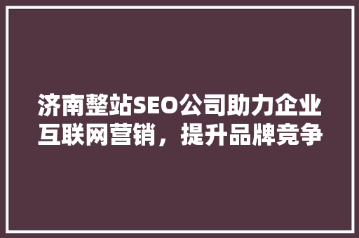 济南整站SEO公司助力企业互联网营销，提升品牌竞争力