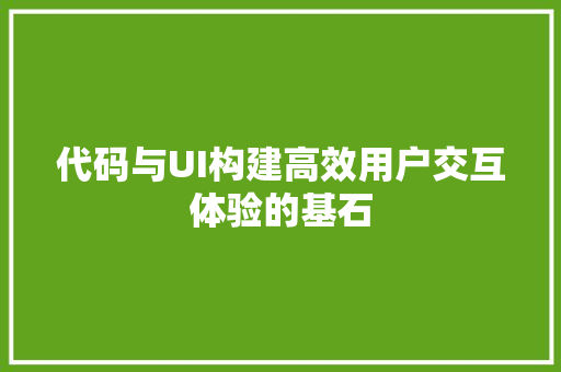 代码与UI构建高效用户交互体验的基石