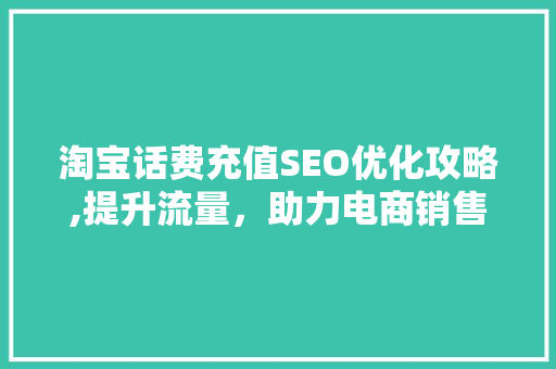 淘宝话费充值SEO优化攻略,提升流量，助力电商销售