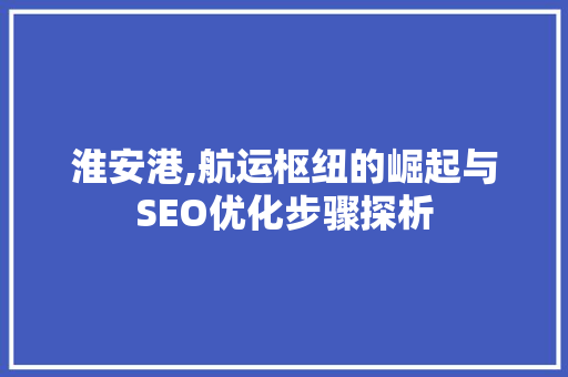 淮安港,航运枢纽的崛起与SEO优化步骤探析