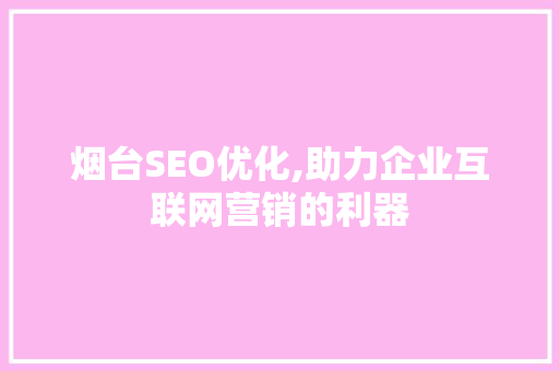 烟台SEO优化,助力企业互联网营销的利器