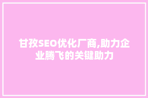 甘孜SEO优化厂商,助力企业腾飞的关键助力