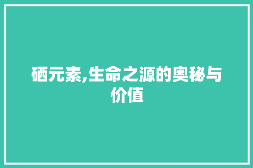 硒元素,生命之源的奥秘与价值