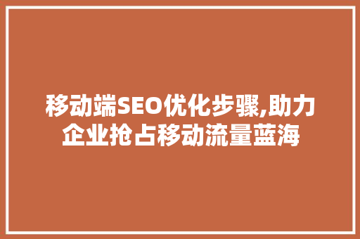 移动端SEO优化步骤,助力企业抢占移动流量蓝海
