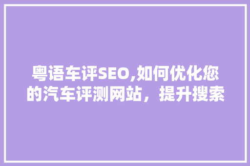 粤语车评SEO,如何优化您的汽车评测网站，提升搜索引擎排名