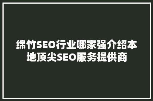绵竹SEO行业哪家强介绍本地顶尖SEO服务提供商