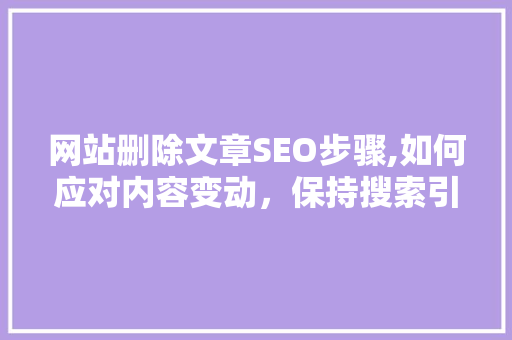 网站删除文章SEO步骤,如何应对内容变动，保持搜索引擎优化效果