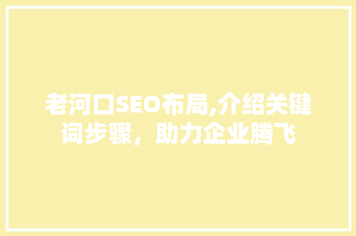 老河口SEO布局,介绍关键词步骤，助力企业腾飞