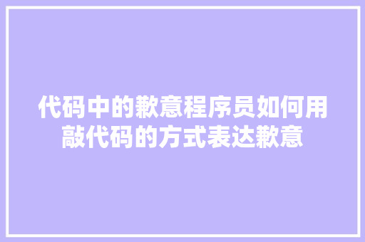 代码中的歉意程序员如何用敲代码的方式表达歉意