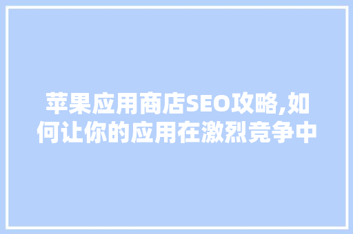 苹果应用商店SEO攻略,如何让你的应用在激烈竞争中脱颖而出