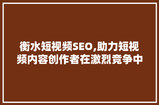 衡水短视频SEO,助力短视频内容创作者在激烈竞争中脱颖而出