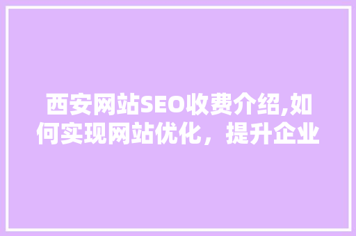 西安网站SEO收费介绍,如何实现网站优化，提升企业竞争力