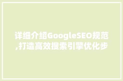 详细介绍GoogleSEO规范,打造高效搜索引擎优化步骤