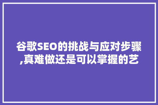 谷歌SEO的挑战与应对步骤,真难做还是可以掌握的艺术
