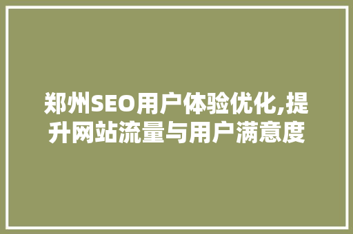 郑州SEO用户体验优化,提升网站流量与用户满意度