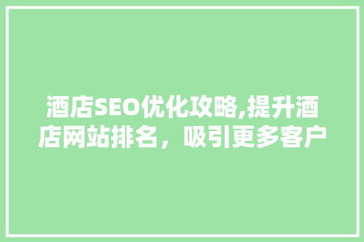 酒店SEO优化攻略,提升酒店网站排名，吸引更多客户