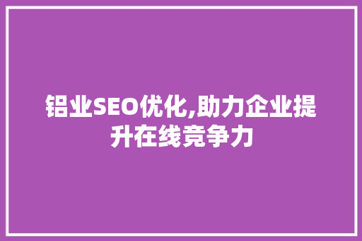 铝业SEO优化,助力企业提升在线竞争力