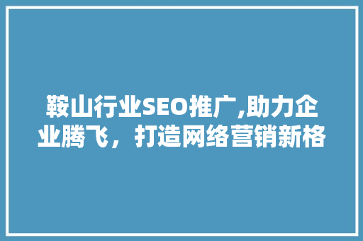 鞍山行业SEO推广,助力企业腾飞，打造网络营销新格局
