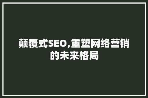 颠覆式SEO,重塑网络营销的未来格局