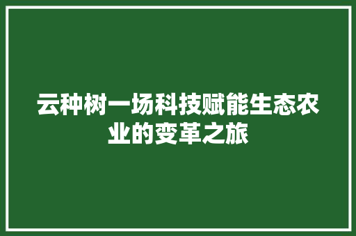 云种树一场科技赋能生态农业的变革之旅