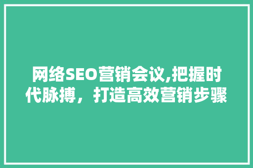 网络SEO营销会议,把握时代脉搏，打造高效营销步骤