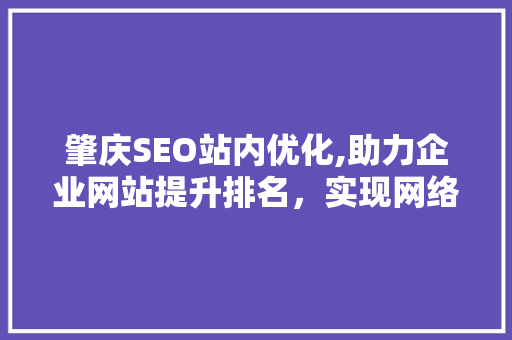 肇庆SEO站内优化,助力企业网站提升排名，实现网络营销新突破