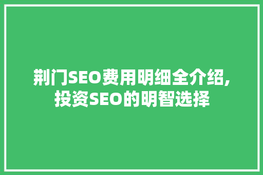 荆门SEO费用明细全介绍,投资SEO的明智选择