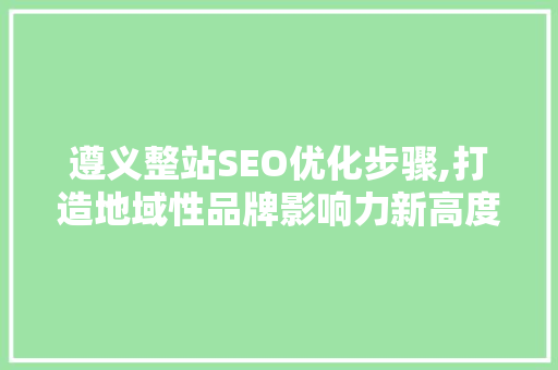 遵义整站SEO优化步骤,打造地域性品牌影响力新高度