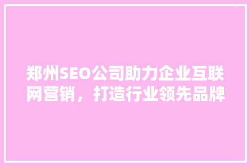 郑州SEO公司助力企业互联网营销，打造行业领先品牌