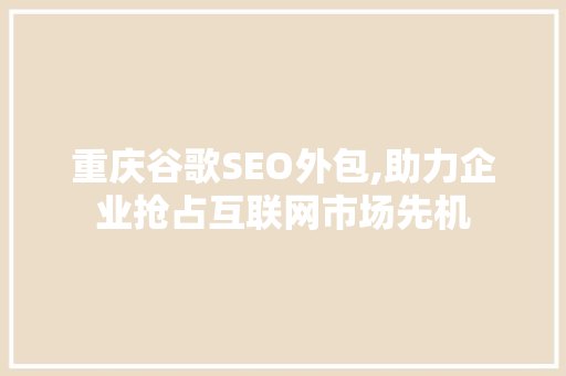 重庆谷歌SEO外包,助力企业抢占互联网市场先机