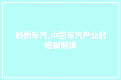 随州专汽,中国专汽产业的璀璨明珠