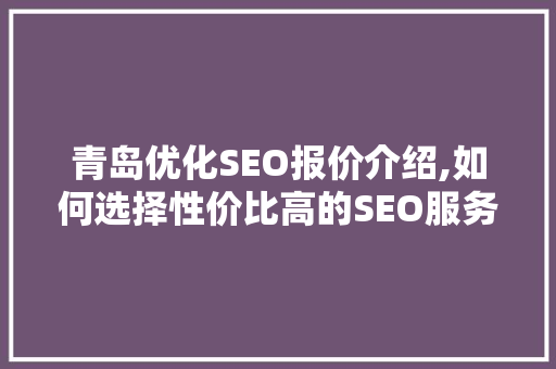 青岛优化SEO报价介绍,如何选择性价比高的SEO服务