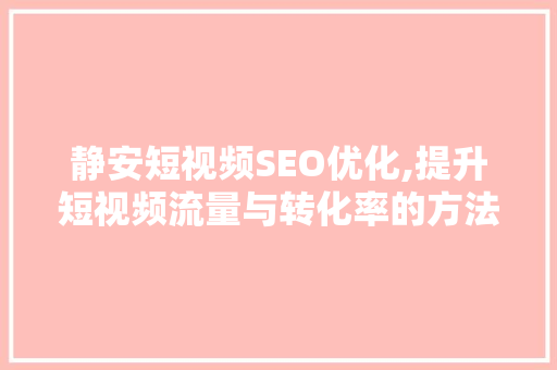 静安短视频SEO优化,提升短视频流量与转化率的方法