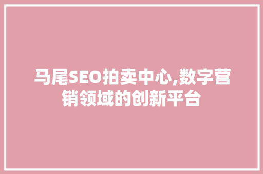 马尾SEO拍卖中心,数字营销领域的创新平台