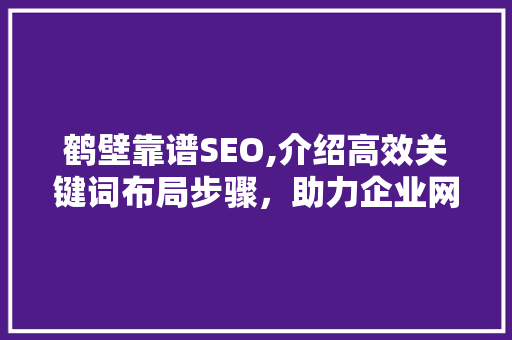 鹤壁靠谱SEO,介绍高效关键词布局步骤，助力企业网络营销