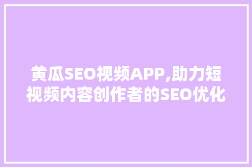 黄瓜SEO视频APP,助力短视频内容创作者的SEO优化之路