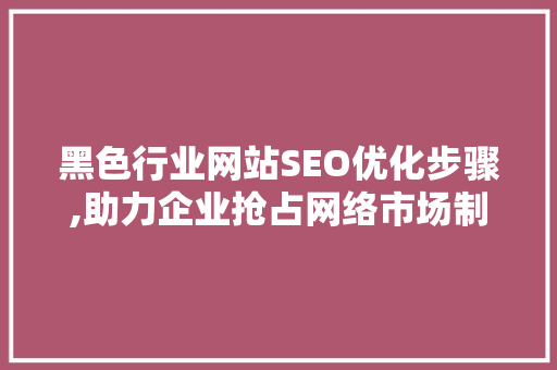 黑色行业网站SEO优化步骤,助力企业抢占网络市场制高点