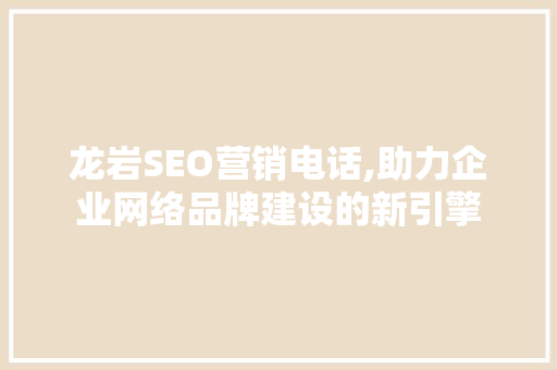 龙岩SEO营销电话,助力企业网络品牌建设的新引擎
