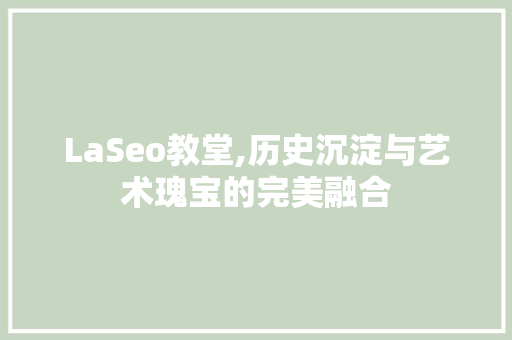 LaSeo教堂,历史沉淀与艺术瑰宝的完美融合