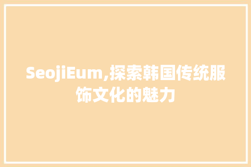 SeojiEum,探索韩国传统服饰文化的魅力
