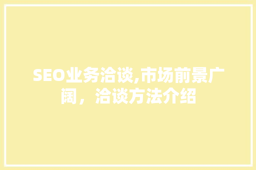 SEO业务洽谈,市场前景广阔，洽谈方法介绍
