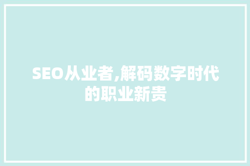 SEO从业者,解码数字时代的职业新贵