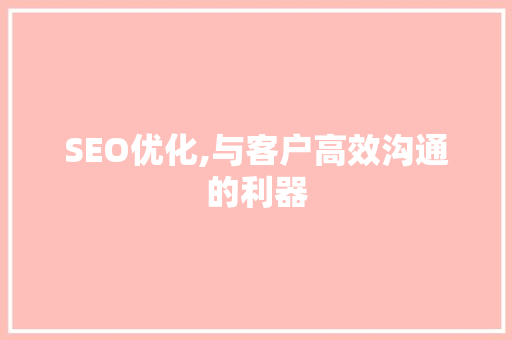 SEO优化,与客户高效沟通的利器