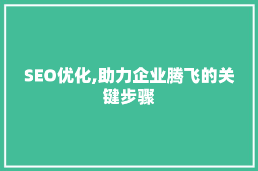 SEO优化,助力企业腾飞的关键步骤