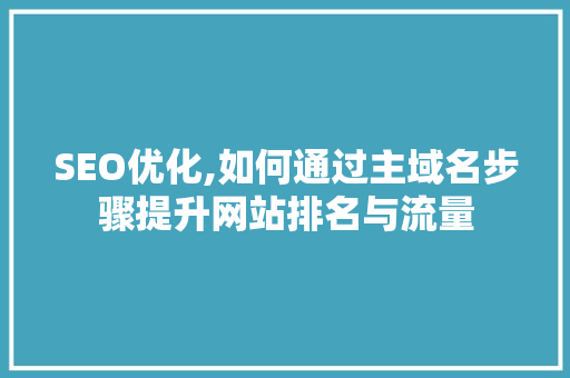 SEO优化,如何通过主域名步骤提升网站排名与流量