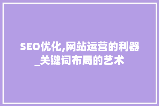 SEO优化,网站运营的利器_关键词布局的艺术