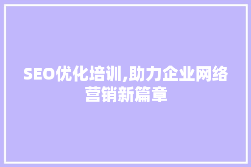 SEO优化培训,助力企业网络营销新篇章