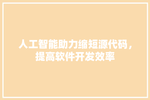 人工智能助力缩短源代码，提高软件开发效率
