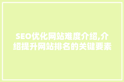 SEO优化网站难度介绍,介绍提升网站排名的关键要素