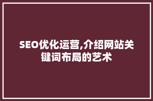SEO优化运营,介绍网站关键词布局的艺术